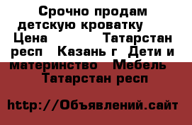 Срочно продам детскую кроватку!!! › Цена ­ 1 500 - Татарстан респ., Казань г. Дети и материнство » Мебель   . Татарстан респ.